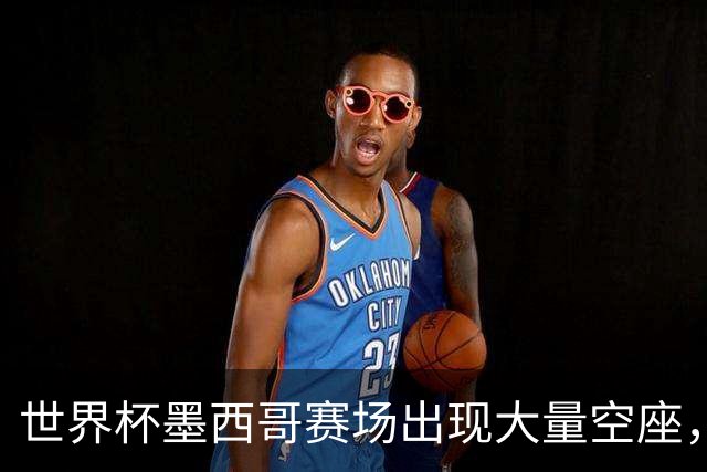 世界杯墨西哥赛场出现大量空座，国际足联回应
